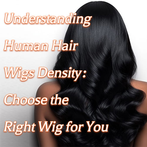 Understanding Human Hair Wigs Density: Choose the Right Wig for You